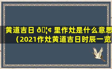 黄道吉日 🦢 里作灶是什么意思（2021作灶黄道吉日时辰一览表）